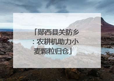 郧西县关防乡：农耕机助力小麦颗粒归仓