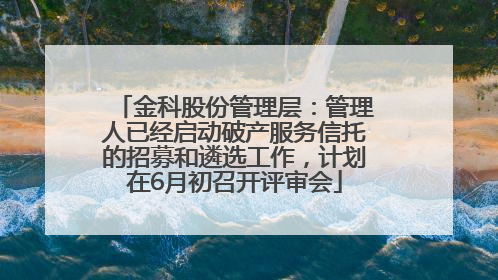 金科股份管理层：管理人已经启动破产服务信托的招募和遴选工作，计划在6月初召开评审会
