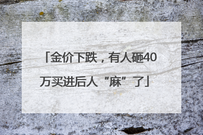金价下跌，有人砸40万买进后人“麻”了