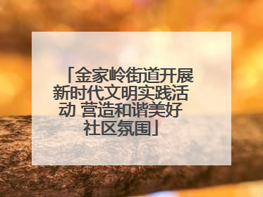 金家岭街道开展新时代文明实践活动 营造和谐美好社区氛围