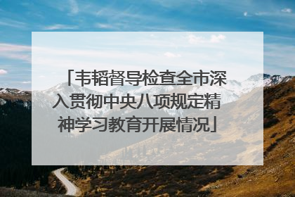 韦韬督导检查全市深入贯彻中央八项规定精神学习教育开展情况
