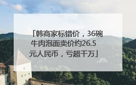 韩商家标错价，36碗牛肉泡面卖价约26.5元人民币，亏超千万