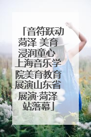 音符跃动菏泽 美育浸润童心 上海音乐学院美育教育展演山东省展演·菏泽站落幕