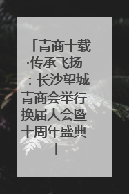青商十载·传承飞扬：长沙望城青商会举行换届大会暨十周年盛典