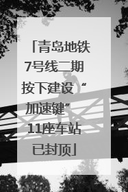 青岛地铁7号线二期按下建设“加速键” 11座车站已封顶