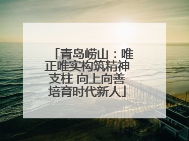 青岛崂山：唯正唯实构筑精神支柱 向上向善培育时代新人