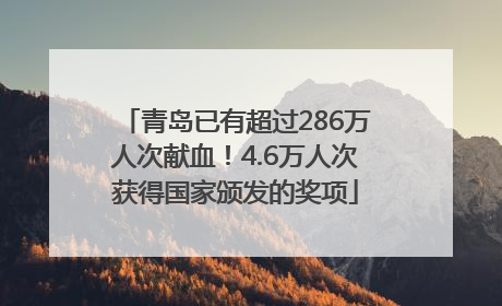 青岛已有超过286万人次献血！4.6万人次获得国家颁发的奖项