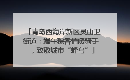 青岛西海岸新区灵山卫街道：端午粽香情暖骑手，致敬城市“蜂鸟”