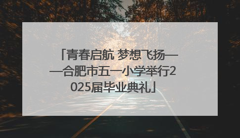 青春启航 梦想飞扬——合肥市五一小学举行2025届毕业典礼