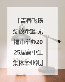 青春飞扬 绽放希望 无锡市举办2025届高中生集体毕业礼