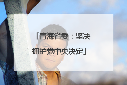 青海省委：坚决拥护党中央决定