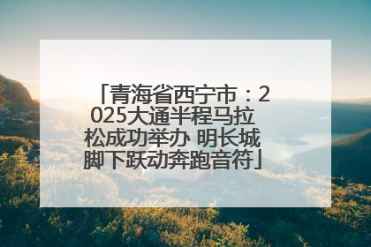 青海省西宁市：2025大通半程马拉松成功举办 明长城脚下跃动奔跑音符