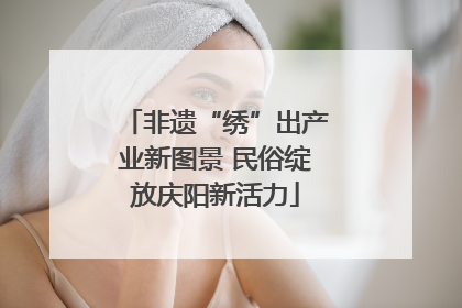 非遗“绣”出产业新图景 民俗绽放庆阳新活力
