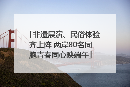 非遗展演、民俗体验齐上阵 两岸80名同胞青春同心映端午