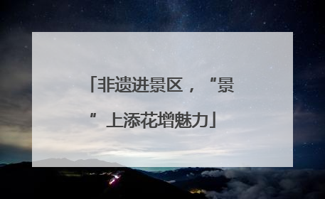 非遗进景区，“景”上添花增魅力