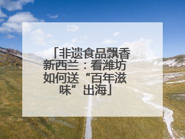 非遗食品飘香新西兰：看潍坊如何送“百年滋味”出海