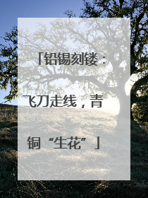 铅锡刻镂：飞刀走线，青铜“生花”