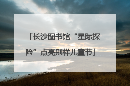 长沙图书馆“星际探险”点亮别样儿童节
