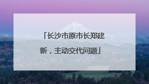 长沙市原市长郑建新，主动交代问题