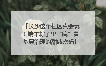 长沙这个社区真会玩！端午粽子里“藏”着基层治理的甜咸密码