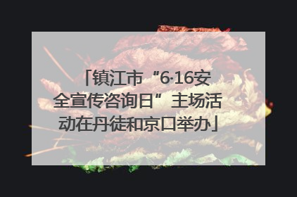 镇江市“6·16安全宣传咨询日”主场活动在丹徒和京口举办