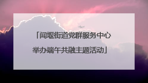闻堰街道党群服务中心举办端午共融主题活动