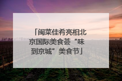闽菜佳肴亮相北京国际美食荟“味到京城”美食节