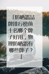 防晒霜品牌排行榜前十名哪个牌子好用，物理防晒霜有哪些牌子？