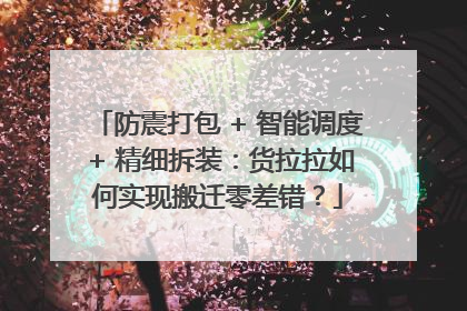 防震打包 + 智能调度 + 精细拆装：货拉拉如何实现搬迁零差错？