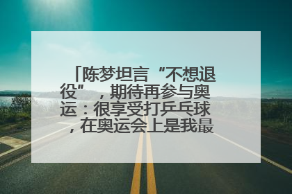 陈梦坦言“不想退役”，期待再参与奥运：很享受打乒乓球，在奥运会上是我最幸福的时候