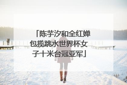 陈芋汐和全红婵包揽跳水世界杯女子十米台冠亚军
