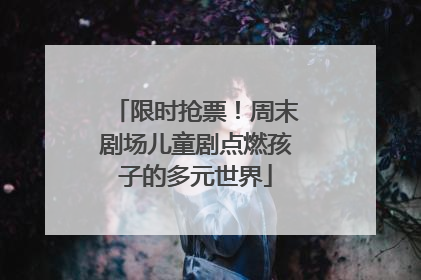 限时抢票！周末剧场儿童剧点燃孩子的多元世界