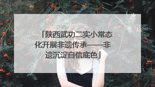 陕西武功二实小常态化开展非遗传承——非遗沉淀自信底色