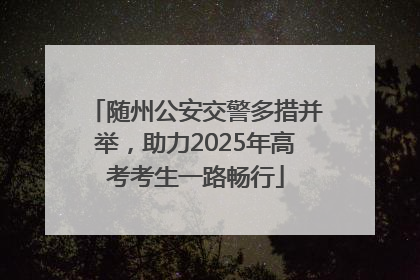 随州公安交警多措并举，助力2025年高考考生一路畅行