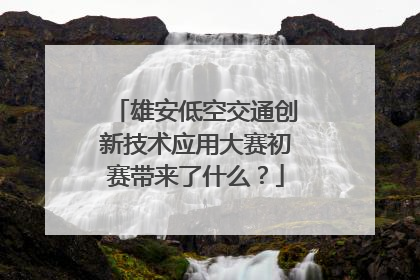 雄安低空交通创新技术应用大赛初赛带来了什么？