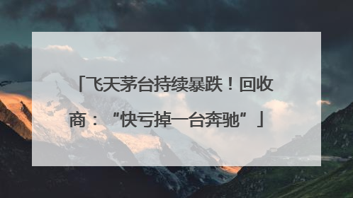 飞天茅台持续暴跌！回收商：“快亏掉一台奔驰”