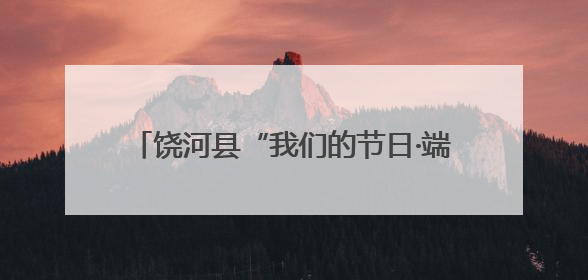 饶河县“我们的节日·端午”系列主题活动启幕