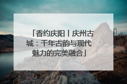 香约庆阳丨庆州古城：千年古韵与现代魅力的完美融合