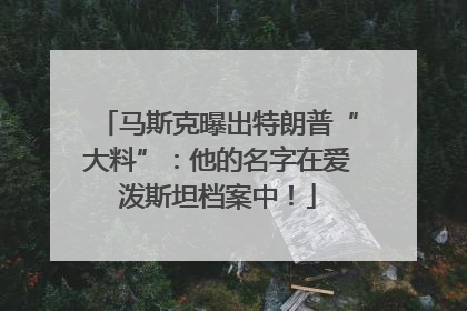 马斯克曝出特朗普“大料”：他的名字在爱泼斯坦档案中！