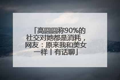 高圆圆称90%的社交对她都是消耗，网友：原来我和美女一样丨有话聊