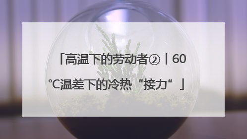 高温下的劳动者②丨60℃温差下的冷热“接力”