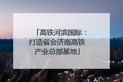 高铁河滨国际：打造省会济南高铁产业总部基地