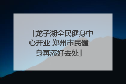 龙子湖全民健身中心开业 郑州市民健身再添好去处