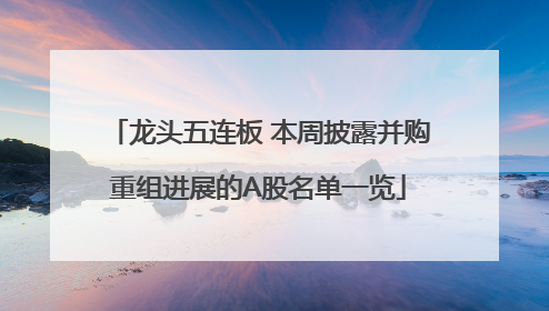 龙头五连板 本周披露并购重组进展的A股名单一览