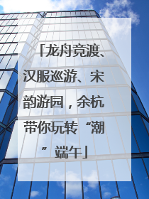 龙舟竞渡、汉服巡游、宋韵游园，余杭带你玩转“潮”端午