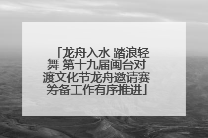 龙舟入水 踏浪轻舞 第十九届闽台对渡文化节龙舟邀请赛筹备工作有序推进
