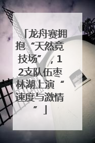 龙舟赛拥抱“天然竞技场”，12支队伍枣林湖上演“速度与激情”