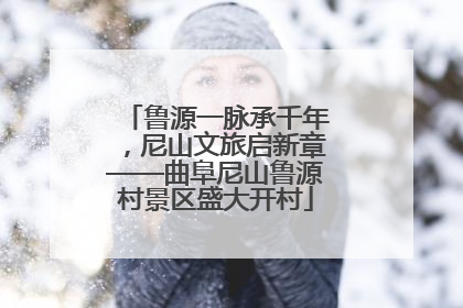 鲁源一脉承千年，尼山文旅启新章——曲阜尼山鲁源村景区盛大开村