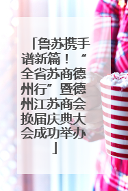 鲁苏携手谱新篇！“全省苏商德州行”暨德州江苏商会换届庆典大会成功举办