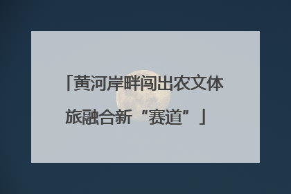 黄河岸畔闯出农文体旅融合新“赛道”